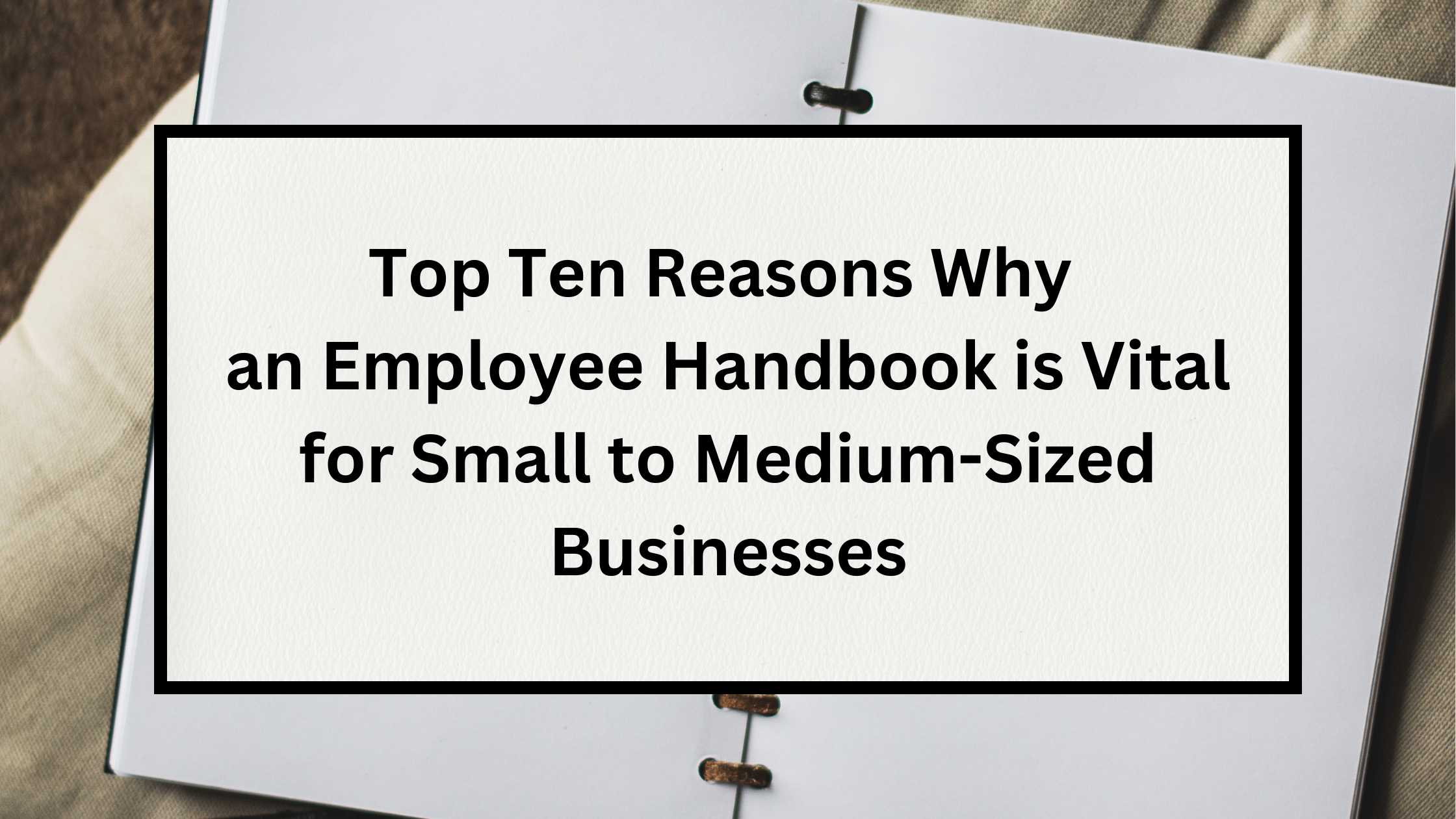 Top Ten Reasons Why an Employee Handbook is Vital for Small to Medium-Sized Businesses